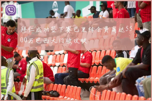 拜仁成功签下赛巴里转会费高达5500万巴西大门被攻破