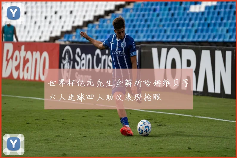 世界杯亿元先生全解析哈姆维贝等六人进球四人助攻表现抢眼