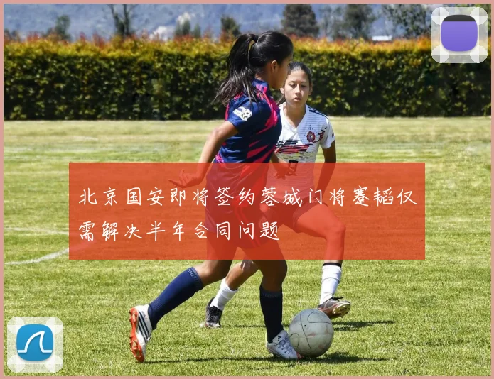 北京国安即将签约蓉城门将蹇韬仅需解决半年合同问题