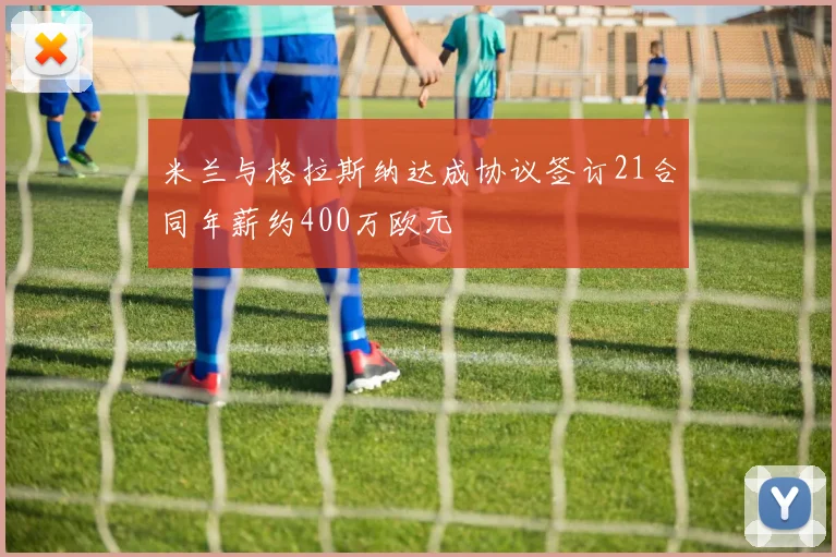 米兰与格拉斯纳达成协议签订21合同年薪约400万欧元