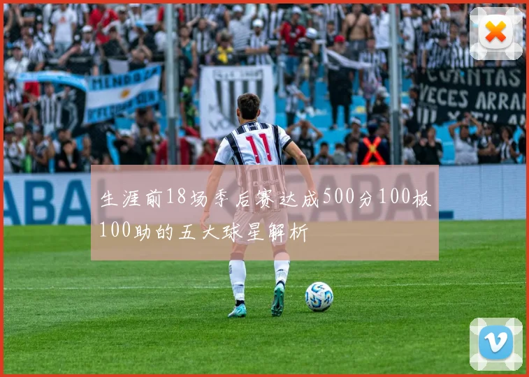 生涯前18场季后赛达成500分100板100助的五大球星解析