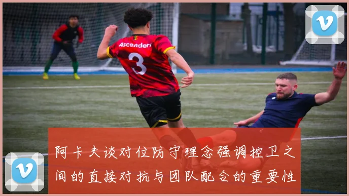 阿卡夫谈对位防守理念强调控卫之间的直接对抗与团队配合的重要性