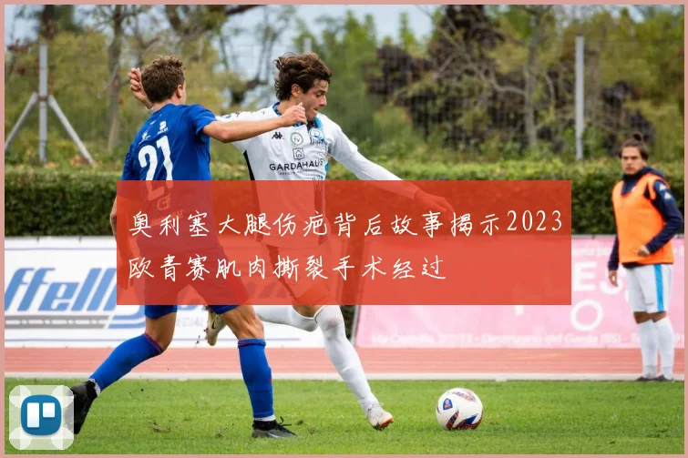 奥利塞大腿伤疤背后故事揭示2023欧青赛肌肉撕裂手术经过