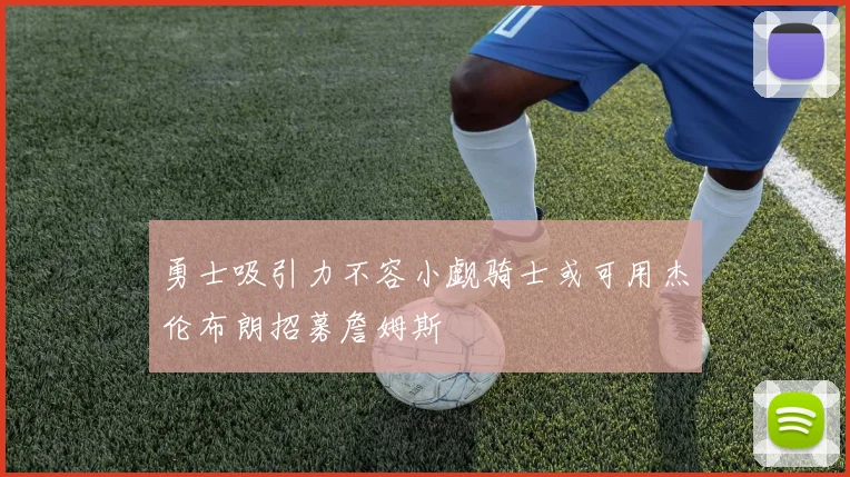 勇士吸引力不容小觑骑士或可用杰伦布朗招募詹姆斯
