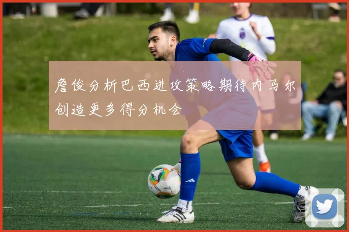 詹俊分析巴西进攻策略期待内马尔创造更多得分机会