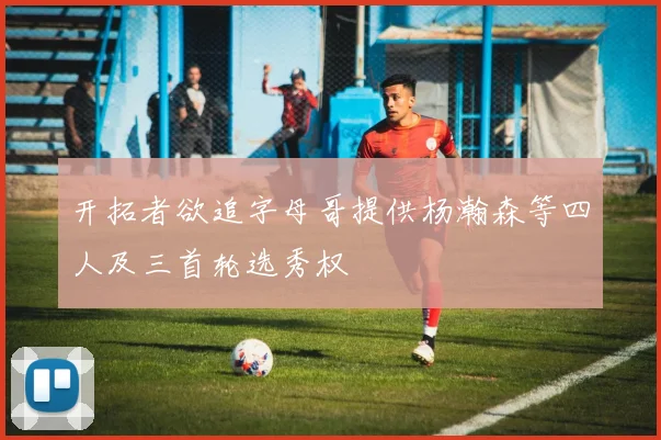 开拓者欲追字母哥提供杨瀚森等四人及三首轮选秀权