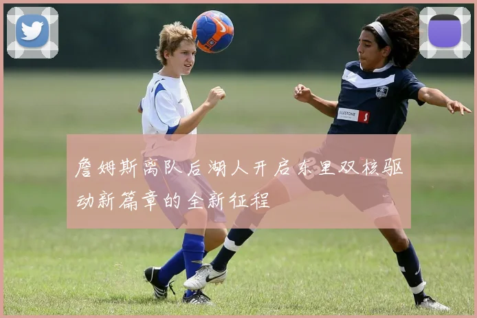 詹姆斯离队后湖人开启东里双核驱动新篇章的全新征程
