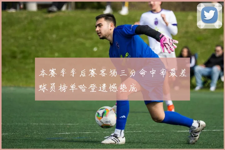 本赛季季后赛客场三分命中率最差球员榜单哈登遗憾垫底