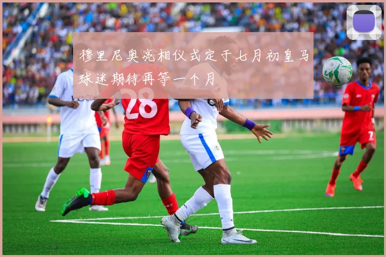 穆里尼奥亮相仪式定于七月初皇马球迷期待再等一个月