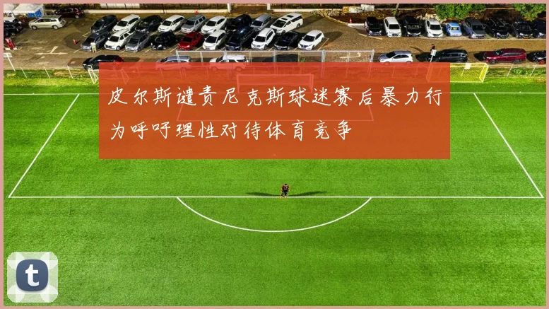 皮尔斯谴责尼克斯球迷赛后暴力行为呼吁理性对待体育竞争