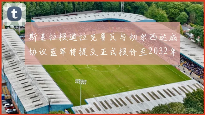 斯基拉报道拉克鲁瓦与切尔西达成协议蓝军将提交正式报价至2032年