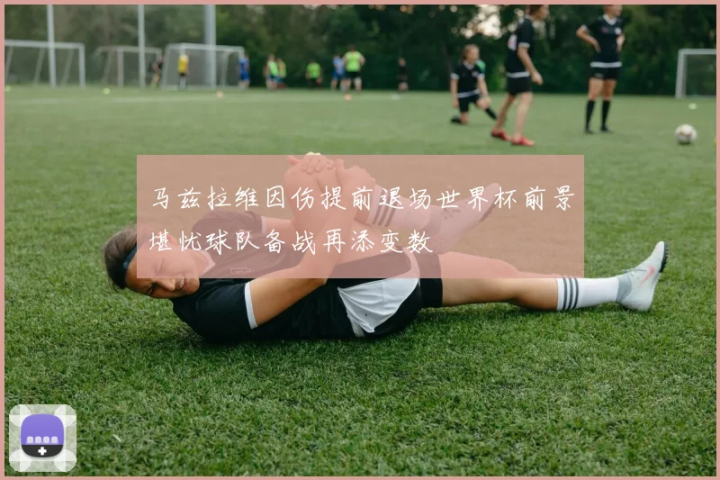 马兹拉维因伤提前退场世界杯前景堪忧球队备战再添变数