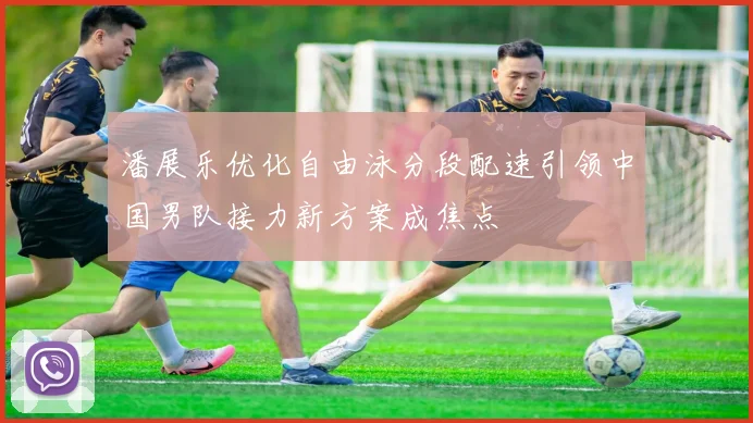 潘展乐优化自由泳分段配速引领中国男队接力新方案成焦点