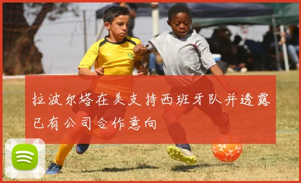 拉波尔塔在美支持西班牙队并透露已有公司合作意向