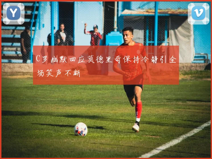 C罗幽默回应莫德里奇保持冷静引全场笑声不断