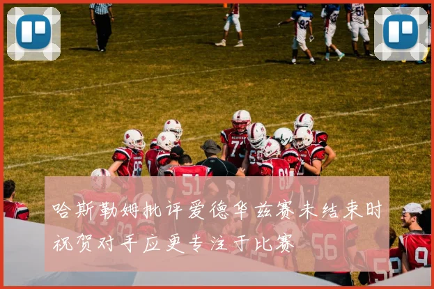 哈斯勒姆批评爱德华兹赛未结束时祝贺对手应更专注于比赛