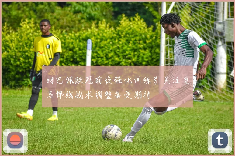 姆巴佩欧冠前夜强化训练引关注皇马锋线战术调整备受期待