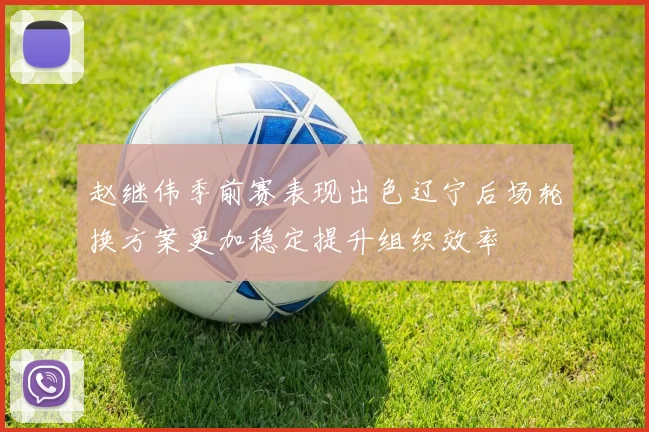 赵继伟季前赛表现出色辽宁后场轮换方案更加稳定提升组织效率