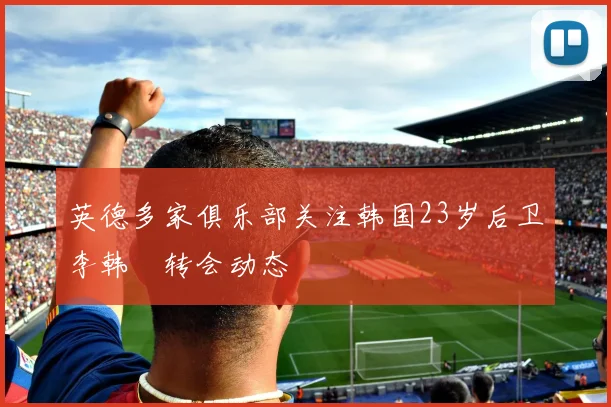 英德多家俱乐部关注韩国23岁后卫李韩汎转会动态