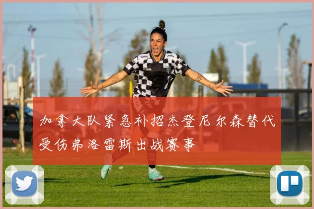 加拿大队紧急补招杰登尼尔森替代受伤弗洛雷斯出战赛事