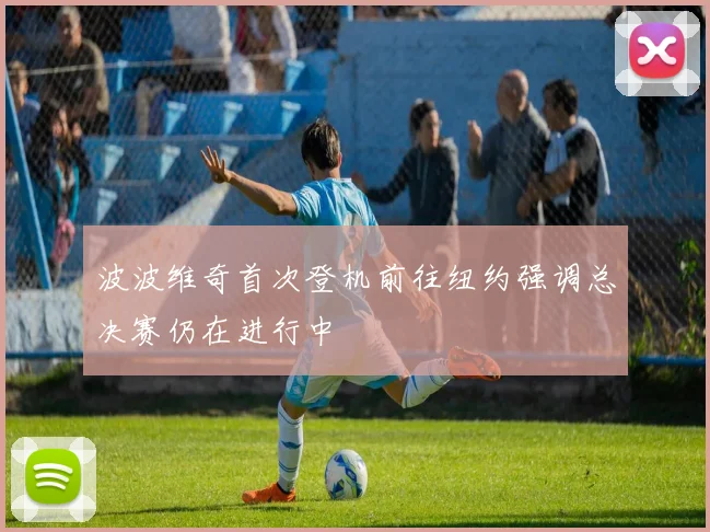 波波维奇首次登机前往纽约强调总决赛仍在进行中