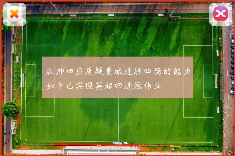 瓜帅回应质疑曼城连胜四场的能力如今已实现英超四连冠伟业