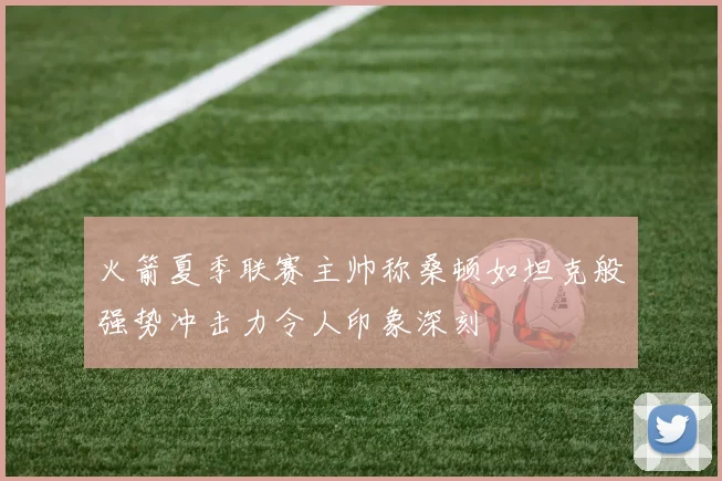火箭夏季联赛主帅称桑顿如坦克般强势冲击力令人印象深刻