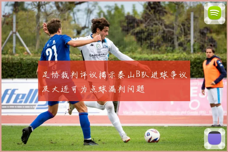 足协裁判评议揭示泰山B队进球争议及大连可为点球漏判问题