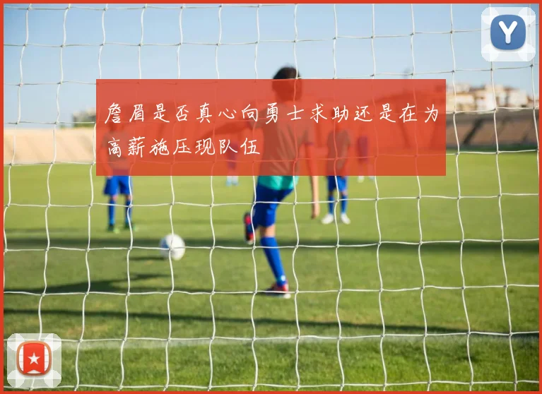 詹眉是否真心向勇士求助还是在为高薪施压现队伍