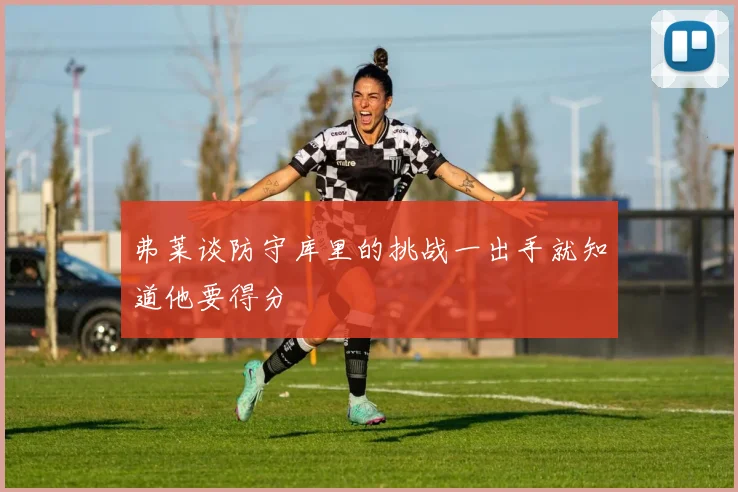 弗莱谈防守库里的挑战一出手就知道他要得分