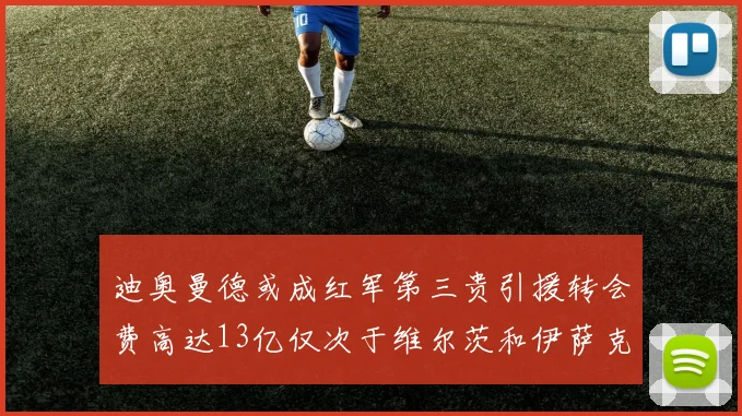 迪奥曼德或成红军第三贵引援转会费高达13亿仅次于维尔茨和伊萨克