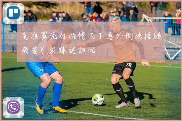高准翼无对抗情况下意外倒地捂腿痛苦引发球迷担忧