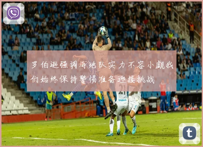罗伯逊强调海地队实力不容小觑我们始终保持警惕准备迎接挑战