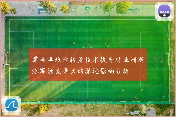 覃海洋短池转身技术提升对亚洲游泳赛场竞争力的深远影响分析