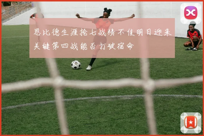 恩比德生涯抢七战绩不佳明日迎来关键第四战能否打破宿命