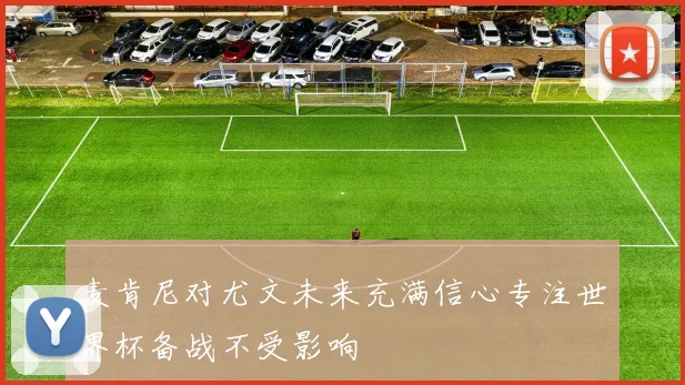 麦肯尼对尤文未来充满信心专注世界杯备战不受影响