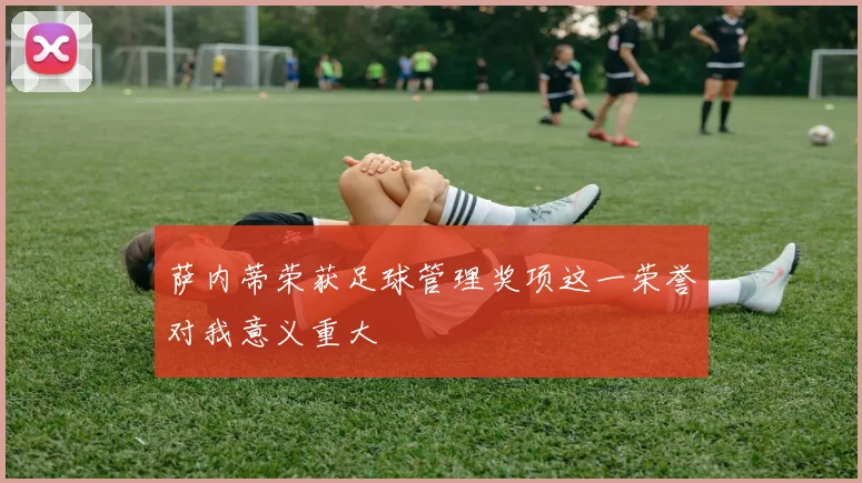 萨内蒂荣获足球管理奖项这一荣誉对我意义重大